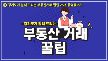 경기도가 알려드리는 부동산거래 꿀팁 25초 동영상 보기 경기도가 알려 드리는 부동산 거래 꿀팁(새창열림)