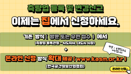 측량업 등록 및 변경신고 이제는 집에서 신청하세요. 기존 방식(방문 또는 우편 접수)에서(측량업 등록관청-시도지사,대도시 시장) 온라인 신청 방식 확대 제공(www.kasm.or.kr)(한국공간정보산업협회) 방문/우편접수도 가능합니다. 온라인 신청(새창열림)