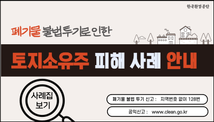 폐기물 불법투기로 인한 토지소유주 피해 사례 안내. 폐기물 불법 투기 신고: 지역번호 없이 128번. 공익신고: www.clean.go.kr. 사례집 보기(새창열림)