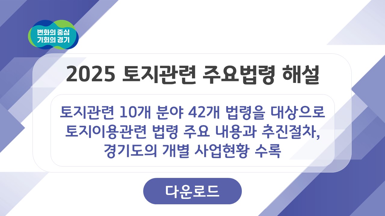 2025 토지관련 주요법령 해설 토지관련 10개 분야 42개 법령을 대상으로 토지이용관련 법령 주요 내용과 추진절차, 경기도의 개별 사업현황 정리 및 수록 [다운로드]